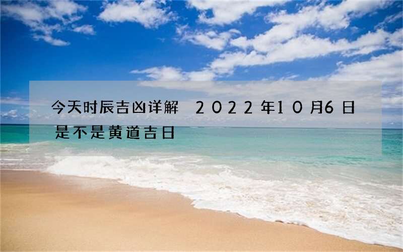 今天时辰吉凶详解 2022年10月6日是不是黄道吉日